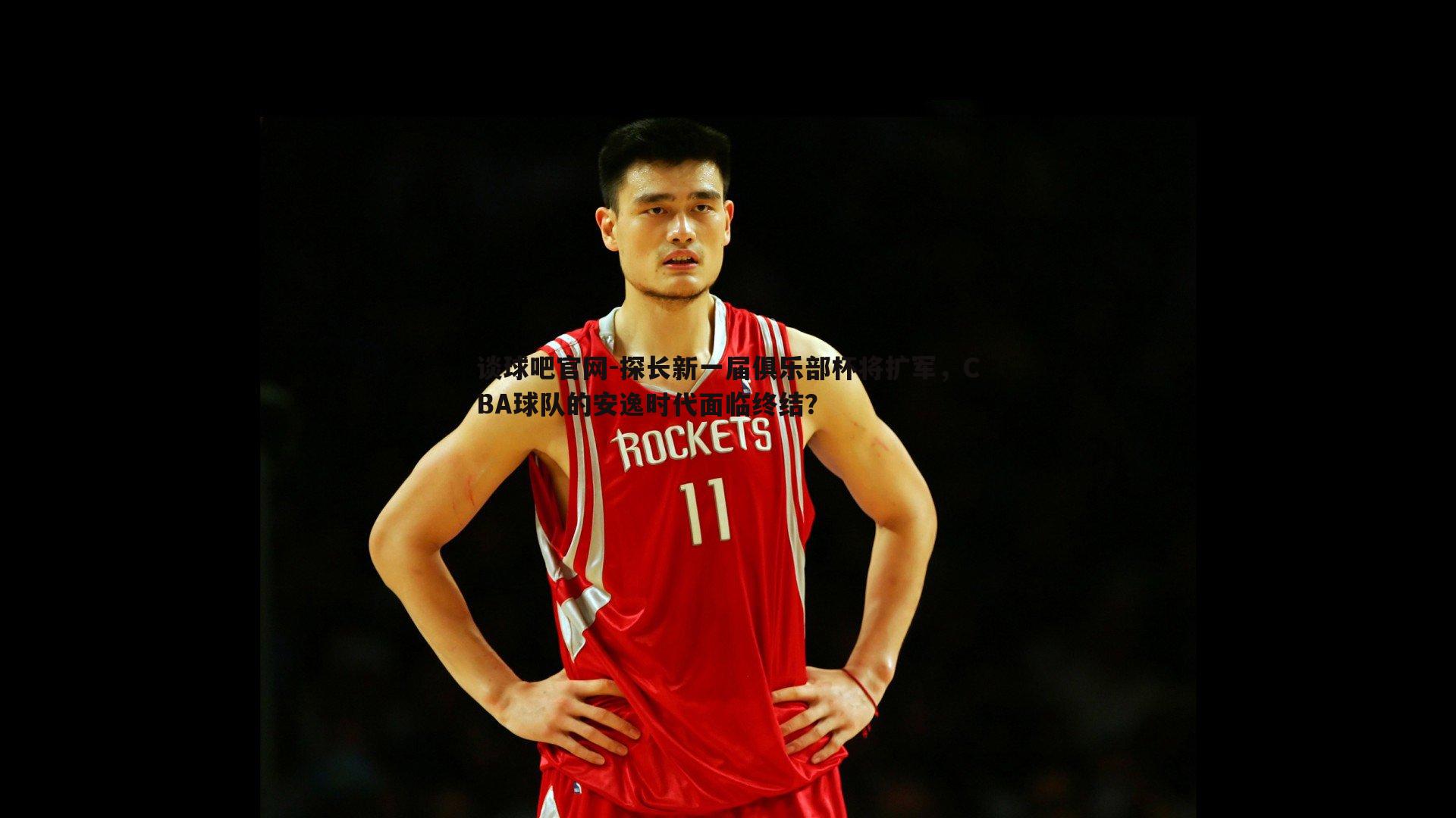 探长新一届俱乐部杯将扩军,CBA球队的安逸时代面临终结?