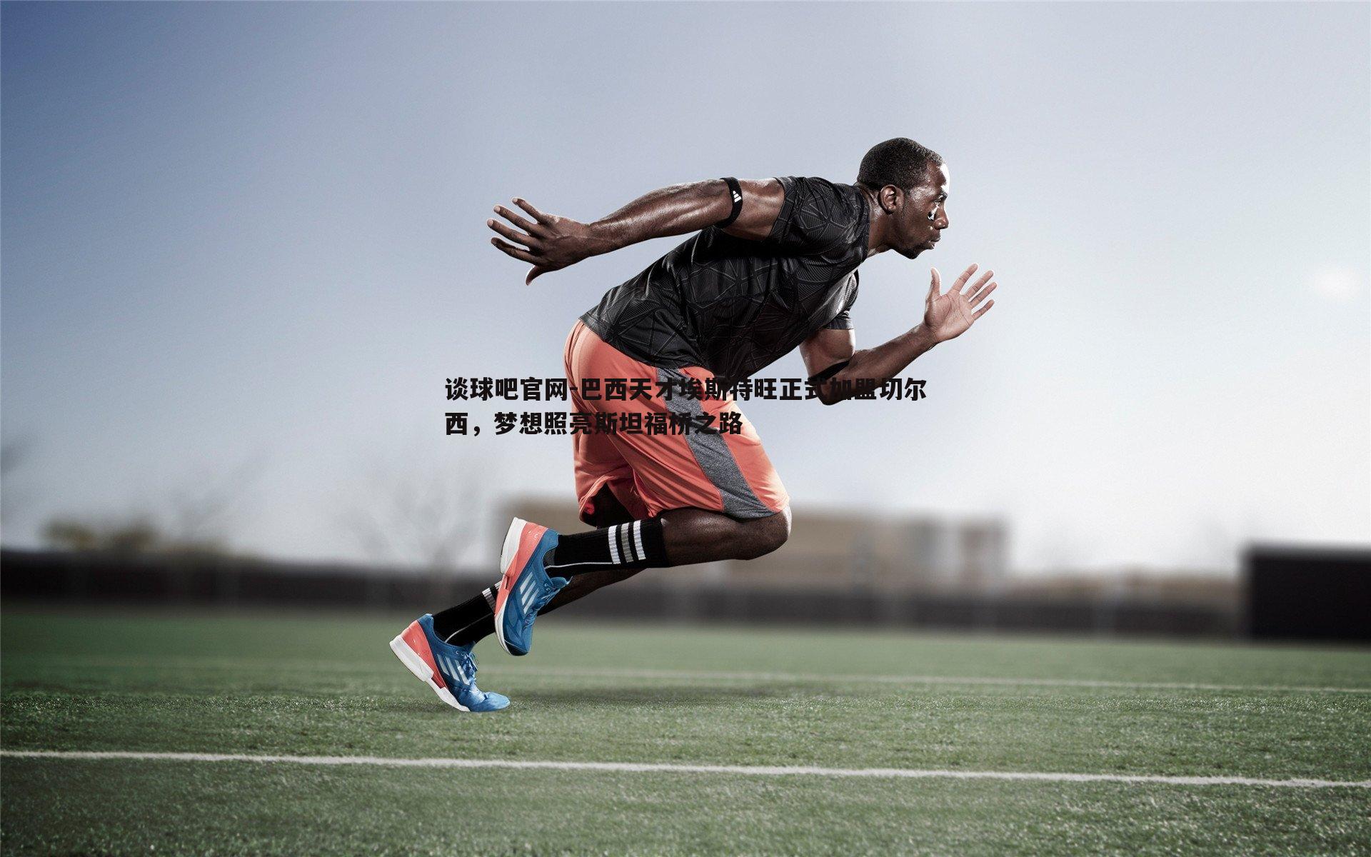 巴西天才埃斯特旺正式加盟切尔西,梦想照亮斯坦福桥之路